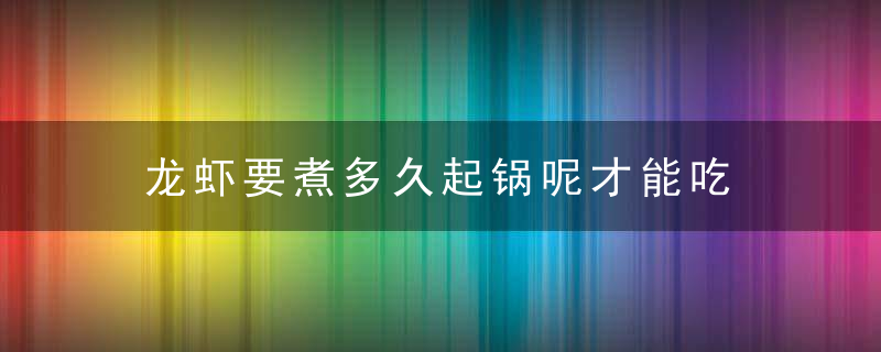 龙虾要煮多久起锅呢才能吃 龙虾要煮多长时间起锅呢才能吃